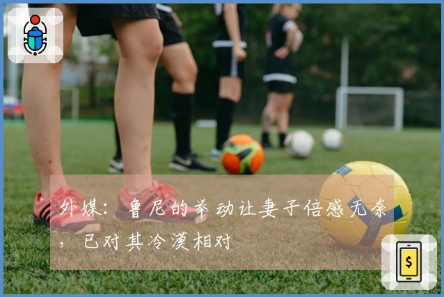 外媒：鲁尼的举动让妻子倍感无奈，已对其冷漠相对